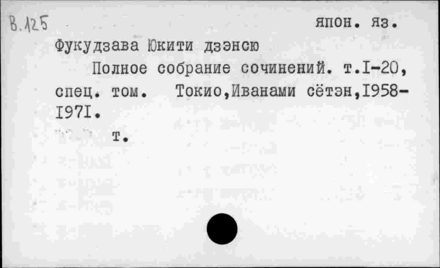 ﻿япон. яз.
Фукудзава Юкити дзэнсю
Полное собрание сочинений, т.1-20 спец* том. Токио,Иванами сётэн,1958 1971.